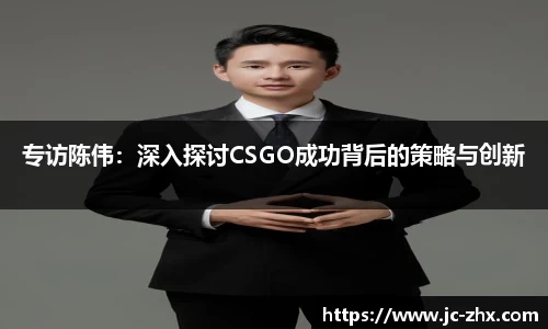 专访陈伟：深入探讨CSGO成功背后的策略与创新