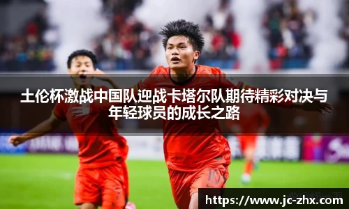 土伦杯激战中国队迎战卡塔尔队期待精彩对决与年轻球员的成长之路