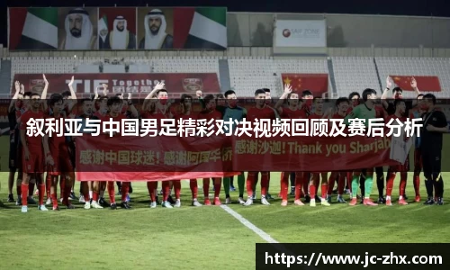 叙利亚与中国男足精彩对决视频回顾及赛后分析