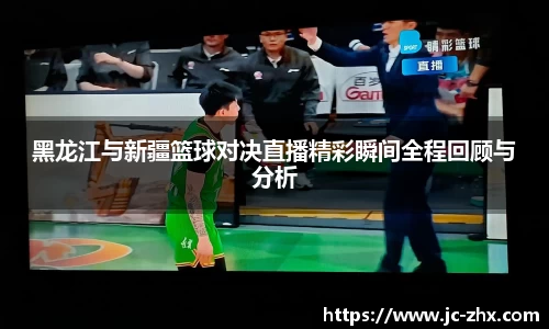 黑龙江与新疆篮球对决直播精彩瞬间全程回顾与分析