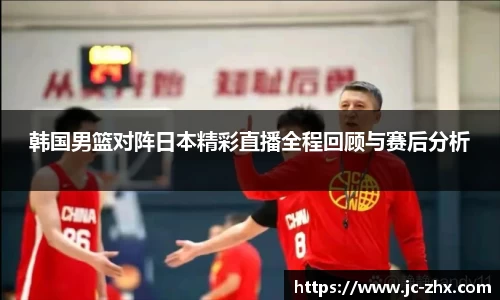 韩国男篮对阵日本精彩直播全程回顾与赛后分析