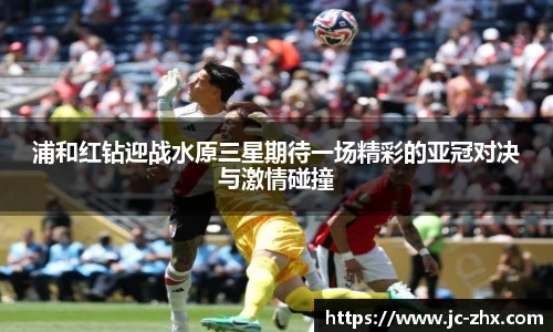 浦和红钻迎战水原三星期待一场精彩的亚冠对决与激情碰撞