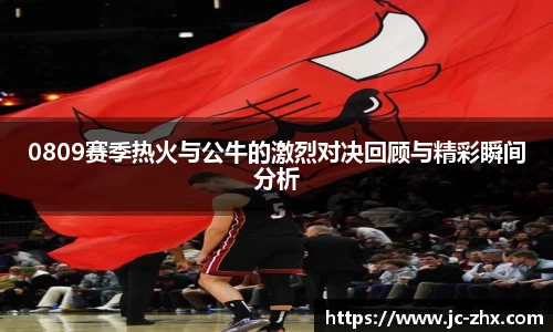 0809赛季热火与公牛的激烈对决回顾与精彩瞬间分析